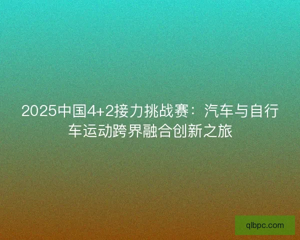 2025中国4+2接力挑战赛：汽车与自行车运动跨界融合创新之旅