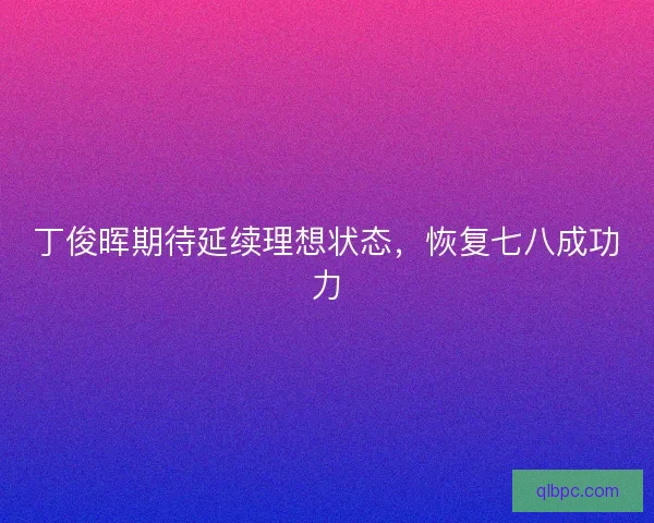 丁俊晖期待延续理想状态，恢复七八成功力