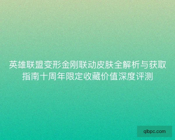 英雄联盟变形金刚联动皮肤全解析与获取指南十周年限定收藏价值深度评测
