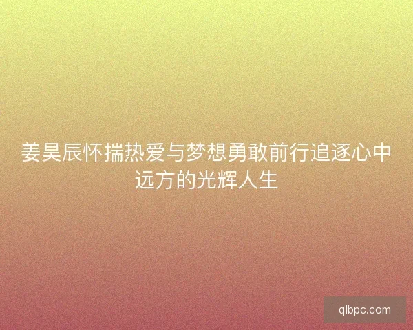 姜昊辰怀揣热爱与梦想勇敢前行追逐心中远方的光辉人生