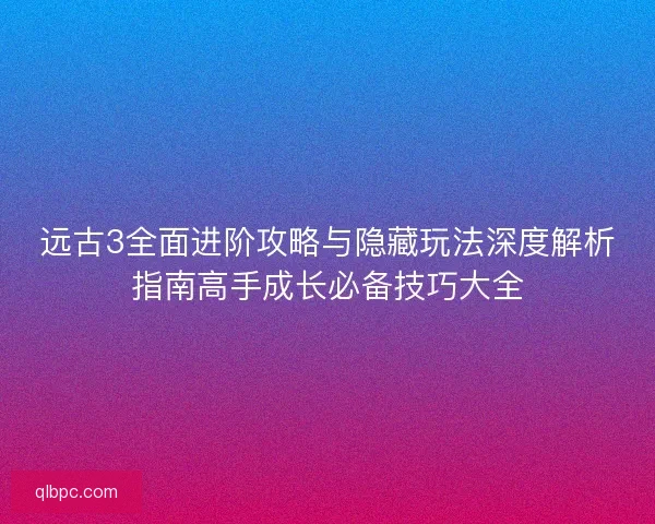 远古3全面进阶攻略与隐藏玩法深度解析指南高手成长必备技巧大全