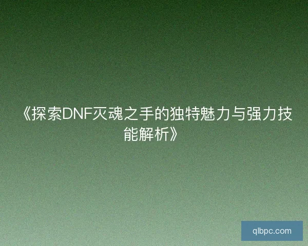 《探索DNF灭魂之手的独特魅力与强力技能解析》