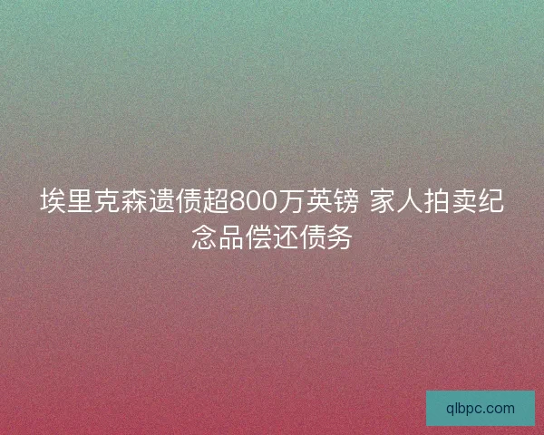 埃里克森遗债超800万英镑 家人拍卖纪念品偿还债务