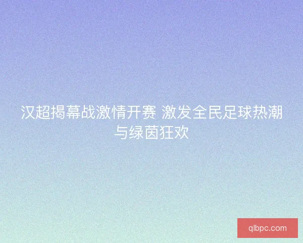 汉超揭幕战激情开赛 激发全民足球热潮与绿茵狂欢