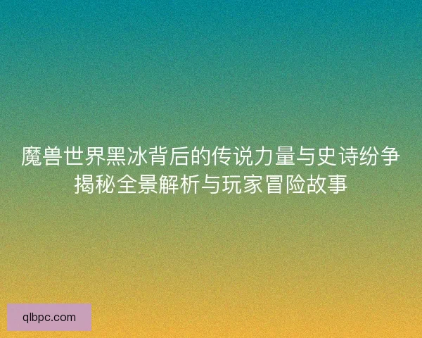 魔兽世界黑冰背后的传说力量与史诗纷争揭秘全景解析与玩家冒险故事