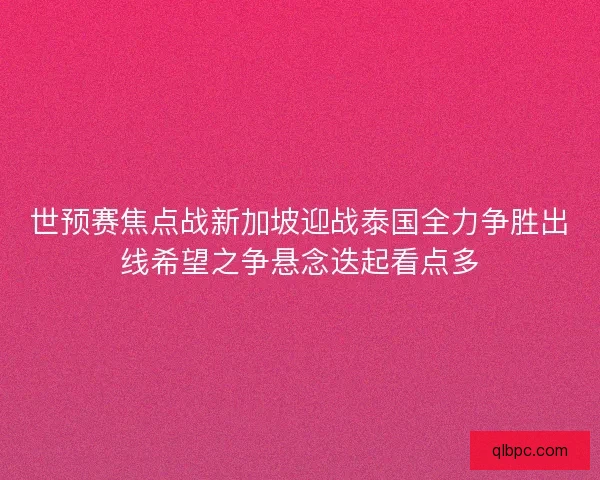 世预赛焦点战新加坡迎战泰国全力争胜出线希望之争悬念迭起看点多