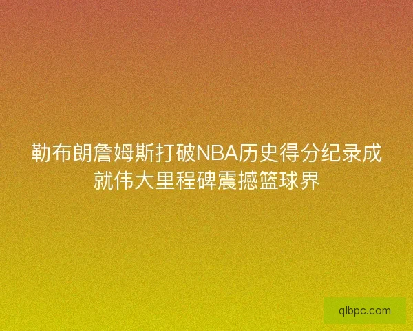 勒布朗詹姆斯打破NBA历史得分纪录成就伟大里程碑震撼篮球界