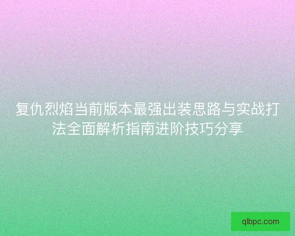 复仇烈焰当前版本最强出装思路与实战打法全面解析指南进阶技巧分享 复仇烈焰当前版本最强出装思路与实战打法全面解析指南进阶技巧分享