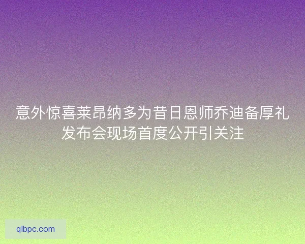意外惊喜莱昂纳多为昔日恩师乔迪备厚礼发布会现场首度公开引关注