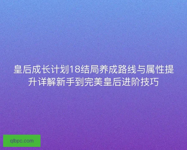 皇后成长计划18结局养成路线与属性提升详解新手到完美皇后进阶技巧