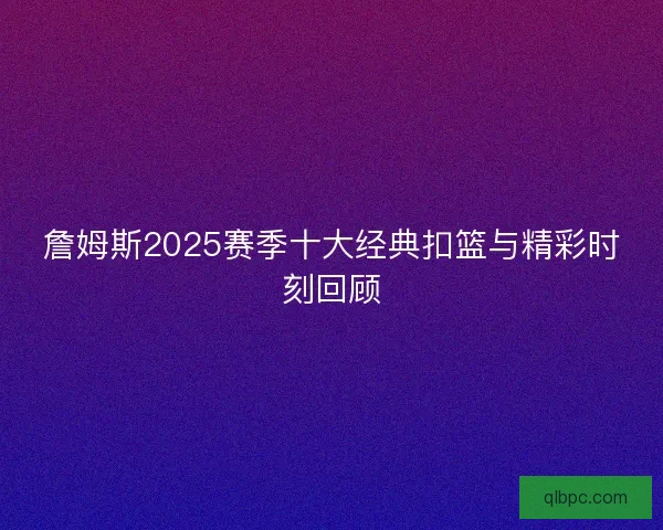 詹姆斯2025赛季十大经典扣篮与精彩时刻回顾