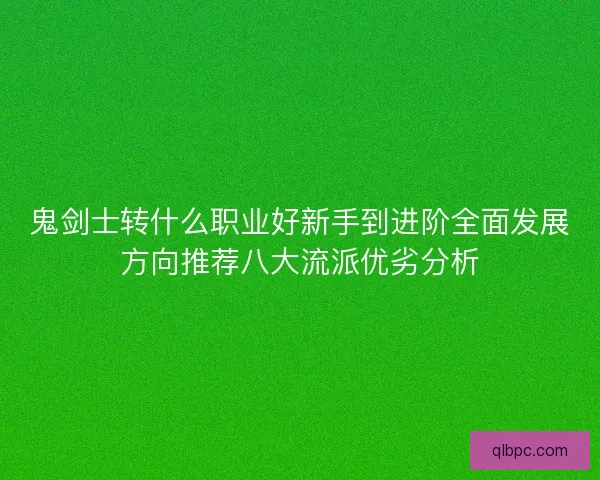鬼剑士转什么职业好新手到进阶全面发展方向推荐八大流派优劣分析