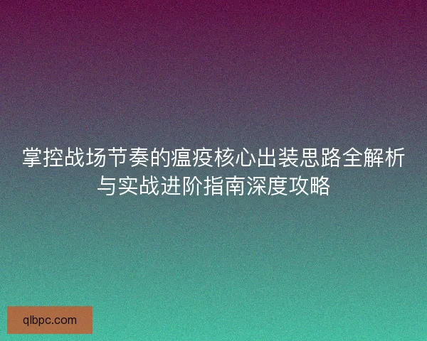 掌控战场节奏的瘟疫核心出装思路全解析与实战进阶指南深度攻略