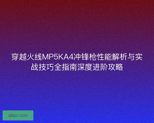 穿越火线MP5KA4冲锋枪性能解析与实战技巧全指南深度进阶攻略
