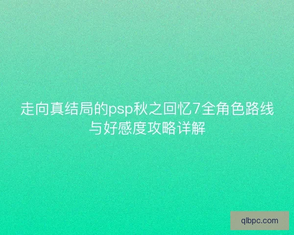 走向真结局的psp秋之回忆7全角色路线与好感度攻略详解
