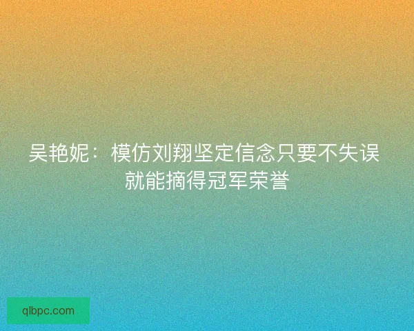 吴艳妮：模仿刘翔坚定信念只要不失误 就能摘得冠军荣誉