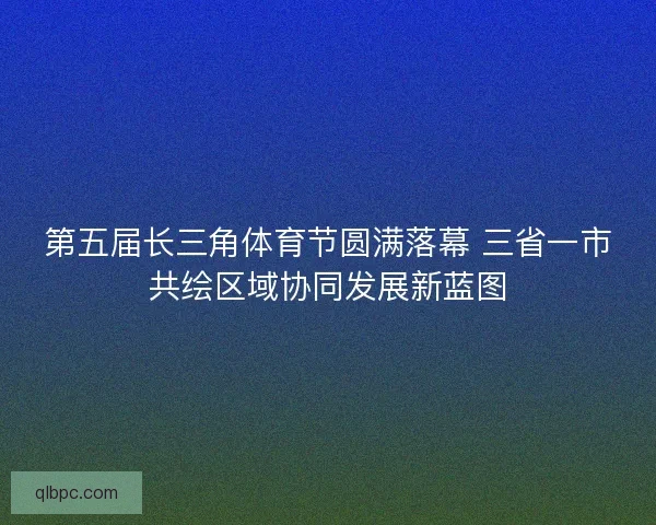 第五届长三角体育节圆满落幕 三省一市共绘区域协同发展新蓝图