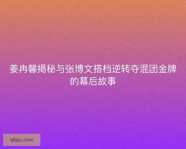 姜冉馨揭秘与张博文搭档逆转夺混团金牌的幕后故事