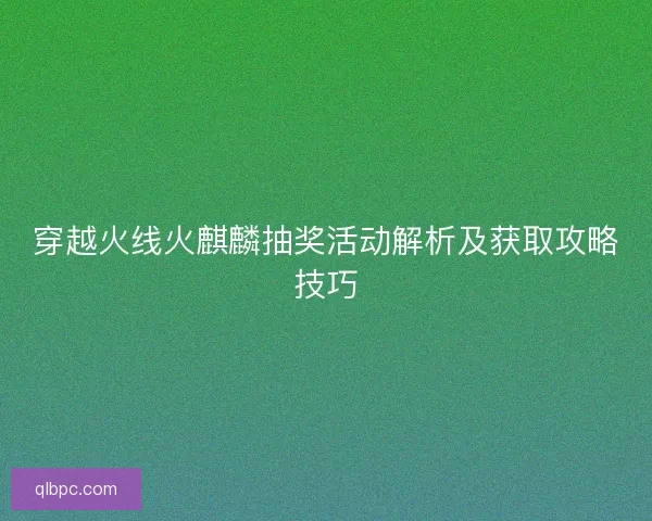 穿越火线火麒麟抽奖活动解析及获取攻略技巧