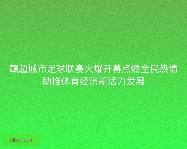 赣超城市足球联赛火爆开幕点燃全民热情助推体育经济新活力发展