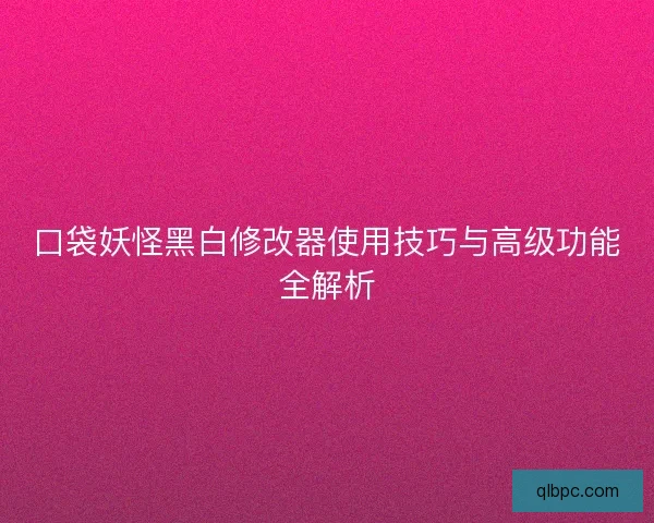 口袋妖怪黑白修改器使用技巧与高级功能全解析