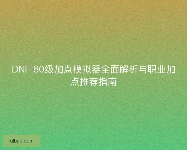 DNF 80级加点模拟器全面解析与职业加点推荐指南
