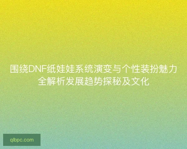 围绕DNF纸娃娃系统演变与个性装扮魅力全解析发展趋势探秘及文化 围绕DNF纸娃娃系统演变与个性装扮魅力全解析发展趋势探秘及文化