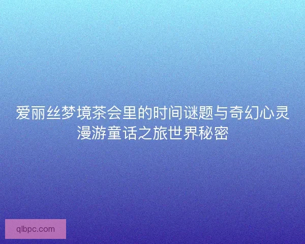 爱丽丝梦境茶会里的时间谜题与奇幻心灵漫游童话之旅世界秘密