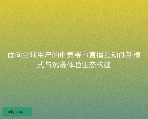 面向全球用户的电竞赛事直播互动创新模式与沉浸体验生态构建