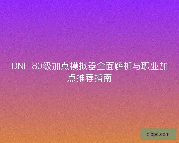DNF 80级加点模拟器全面解析与职业加点推荐指南