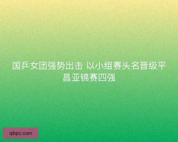 国乒女团强势出击 以小组赛头名晋级平昌亚锦赛四强