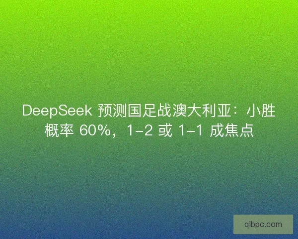 DeepSeek 预测国足战澳大利亚：小胜概率 60%，1-2 或 1-1 成焦点