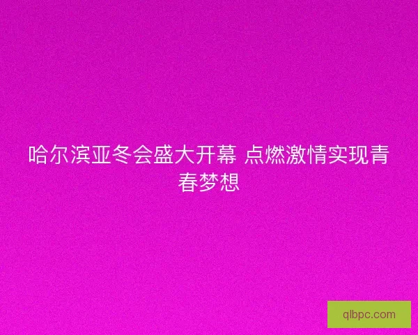 哈尔滨亚冬会盛大开幕 点燃激情实现青春梦想