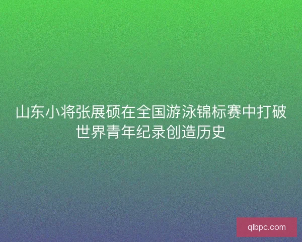 山东小将张展硕在全国游泳锦标赛中打破世界青年纪录创造历史