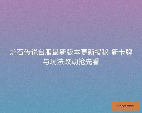 炉石传说台服最新版本更新揭秘 新卡牌与玩法改动抢先看