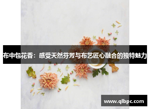 布中包花香：感受天然芬芳与布艺匠心融合的独特魅力